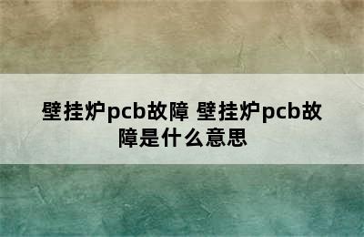 壁挂炉pcb故障 壁挂炉pcb故障是什么意思